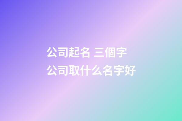 公司起名 三個字公司取什么名字好-第1張-公司起名-玄機派